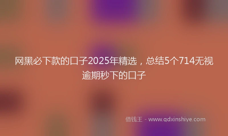 网黑必下款的口子2025年精选，总结5个714无视逾期秒下的口子