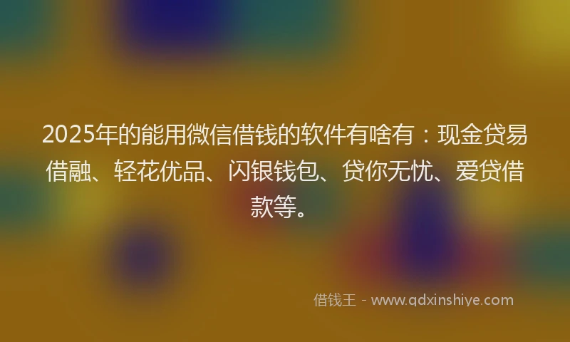 2025年的能用微信借钱的软件有啥有：现金贷易借融、轻花优品、闪银钱包、贷你无忧、爱贷借款等。
