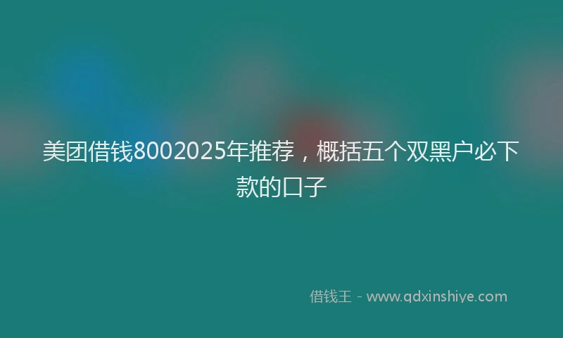 美团借钱8002025年推荐，概括五个双黑户必下款的口子