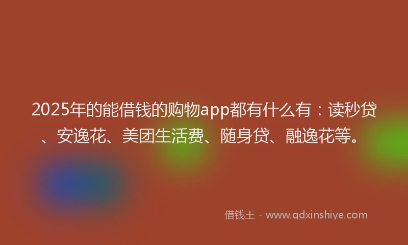 2025年的能借钱的购物app都有什么有：读秒贷、安逸花、美团生活费、随身贷、融逸花等。
