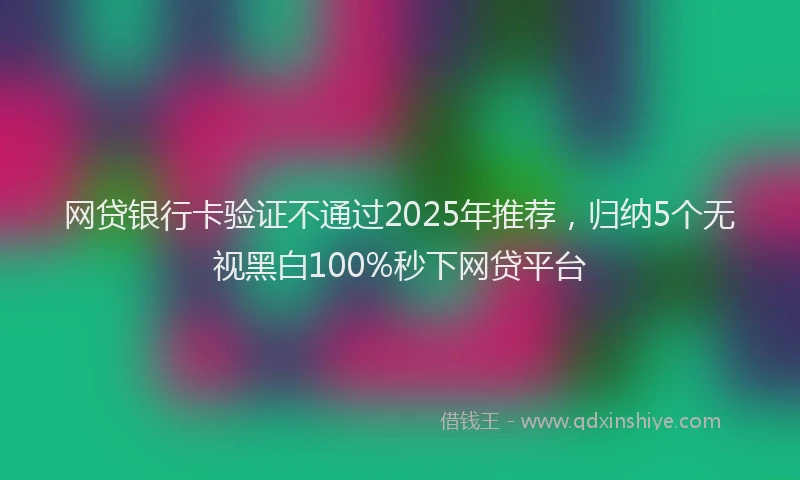 网贷银行卡验证不通过2025年推荐，归纳5个无视黑白100%秒下网贷平台