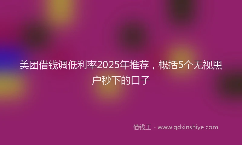 美团借钱调低利率2025年推荐，概括5个无视黑户秒下的口子