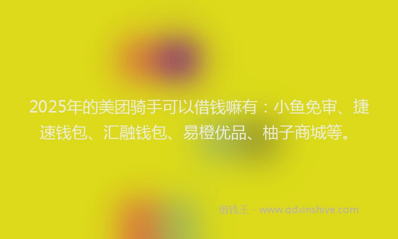 2025年的美团骑手可以借钱嘛有：小鱼免审、捷速钱包、汇融钱包、易橙优品、柚子商城等。