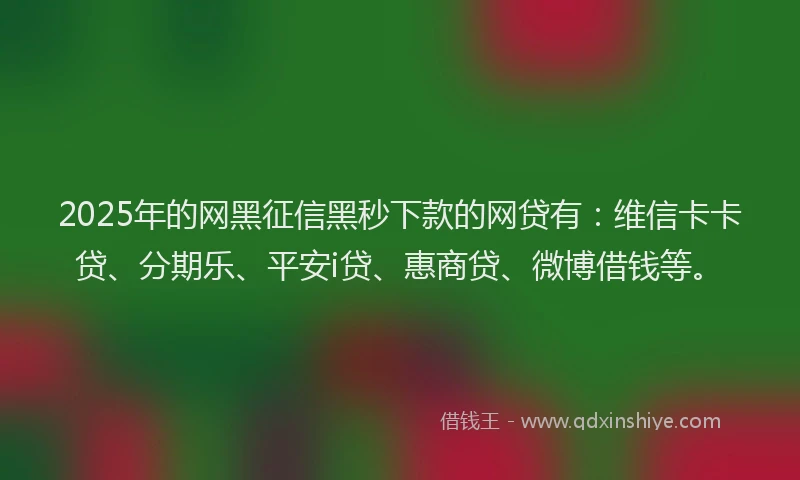 2025年的网黑征信黑秒下款的网贷有：维信卡卡贷、分期乐、平安i贷、惠商贷、微博借钱等。