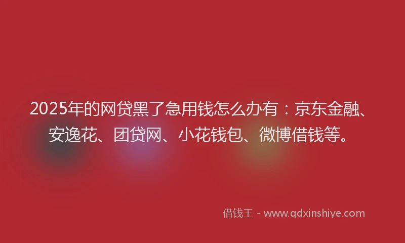 2025年的网贷黑了急用钱怎么办有：京东金融、安逸花、团贷网、小花钱包、微博借钱等。