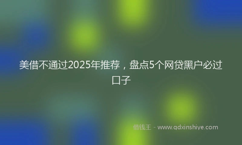 美借不通过2025年推荐，盘点5个网贷黑户必过口子