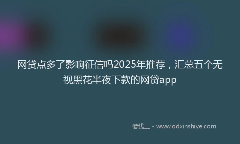 网贷点多了影响征信吗2025年推荐，汇总五个无视黑花半夜下款的网贷app