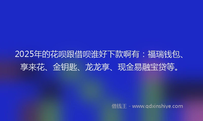 2025年的花呗跟借呗谁好下款啊有：福瑞钱包、享来花、金钥匙、龙龙享、现金易融宝贷等。