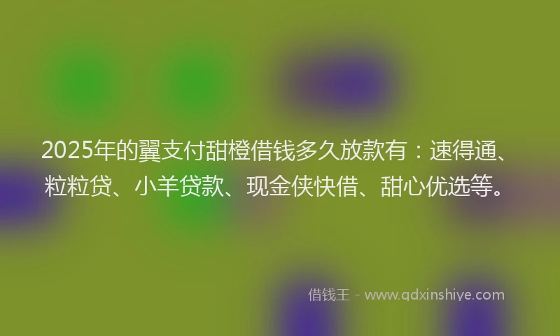 2025年的翼支付甜橙借钱多久放款有：速得通、粒粒贷、小羊贷款、现金侠快借、甜心优选等。