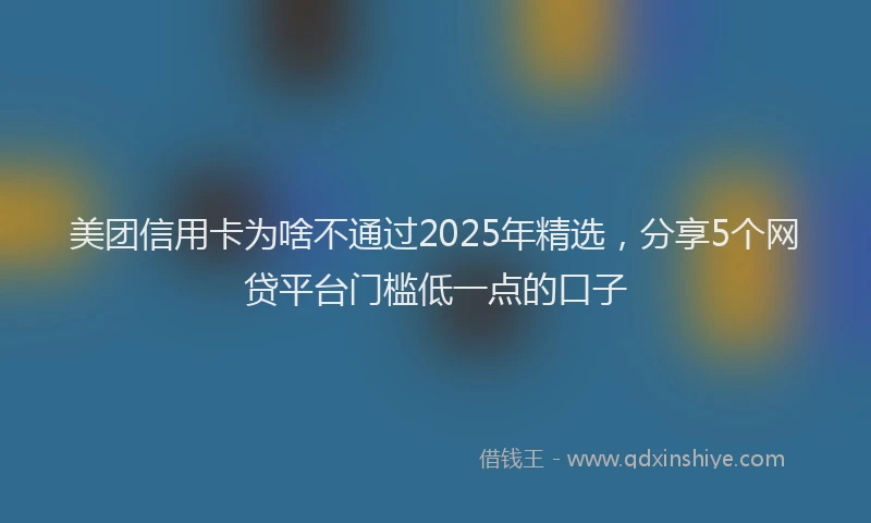美团信用卡为啥不通过2025年精选，分享5个网贷平台门槛低一点的口子