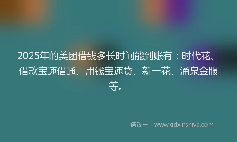 2025年的美团借钱多长时间能到账有：时代花、借款宝速借通、用钱宝速贷、新一花、涌泉金服等。