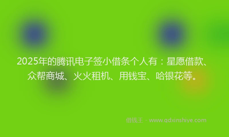 2025年的腾讯电子签小借条个人有：星愿借款、众帮商城、火火租机、用钱宝、哈银花等。