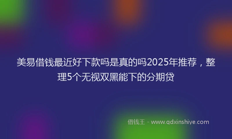 美易借钱最近好下款吗是真的吗2025年推荐，整理5个无视双黑能下的分期贷