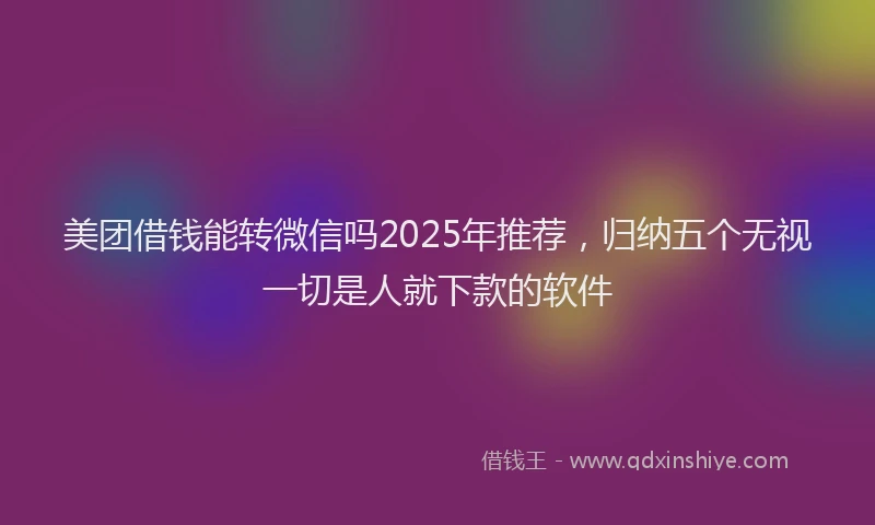 美团借钱能转微信吗2025年推荐，归纳五个无视一切是人就下款的软件