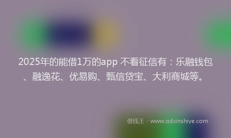2025年的能借1万的app 不看征信有：乐融钱包、融逸花、优易购、甄信贷宝、大利商城等。