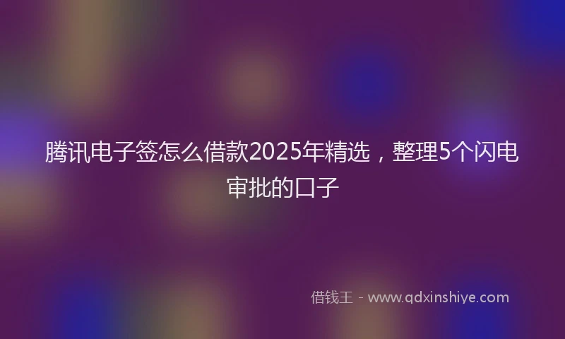 腾讯电子签怎么借款2025年精选，整理5个闪电审批的口子
