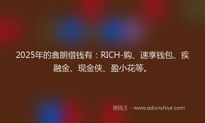 2025年的翕朗借钱有：RICH-购、速享钱包、疾融金、现金侠、盈小花等。