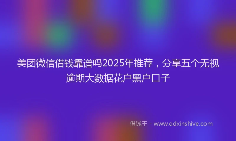 美团微信借钱靠谱吗2025年推荐，分享五个无视逾期大数据花户黑户口子