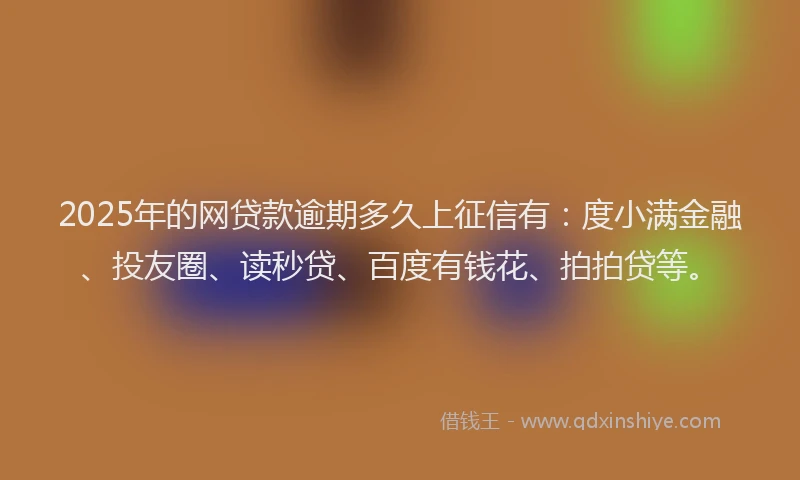 2025年的网贷款逾期多久上征信有：度小满金融、投友圈、读秒贷、百度有钱花、拍拍贷等。