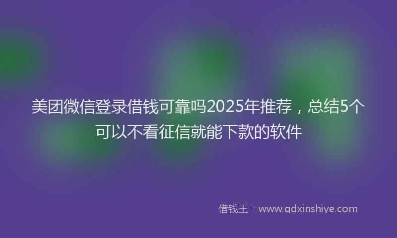 美团微信登录借钱可靠吗2025年推荐，总结5个可以不看征信就能下款的软件