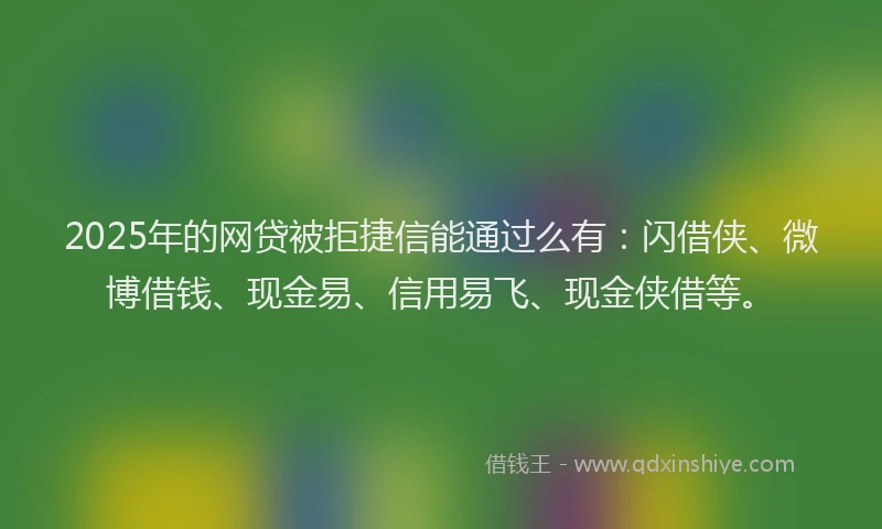 2025年的网贷被拒捷信能通过么有：闪借侠、微博借钱、现金易、信用易飞、现金侠借等。