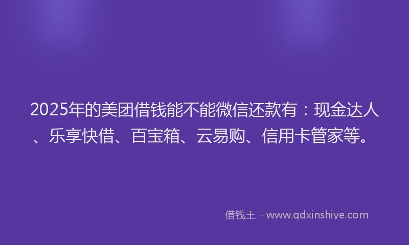 2025年的美团借钱能不能微信还款有:现金达人、乐享快借、百宝箱、云易购、信用卡管家等。
