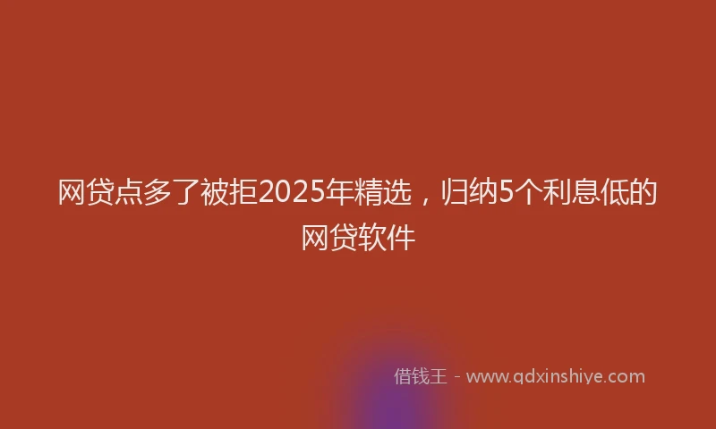 网贷点多了被拒2025年精选，归纳5个利息低的网贷软件