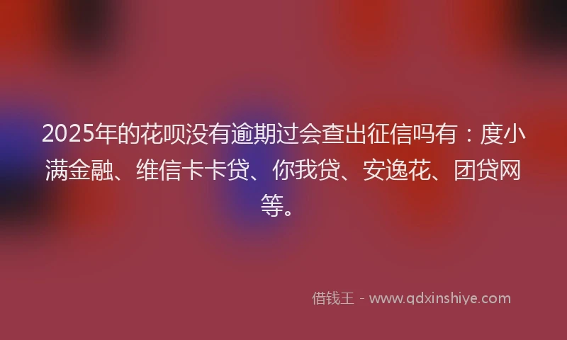 2025年的花呗没有逾期过会查出征信吗有：度小满金融、维信卡卡贷、你我贷、安逸花、团贷网等。