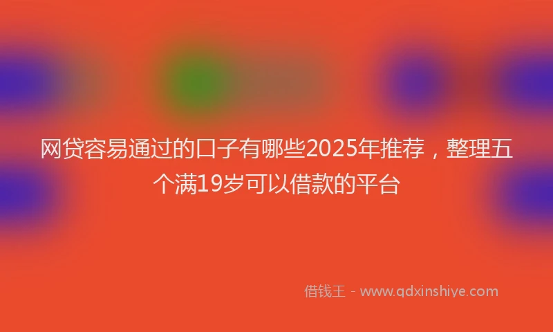 网贷容易通过的口子有哪些2025年推荐，整理五个满19岁可以借款的平台