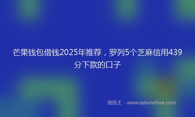 芒果钱包借钱2025年推荐，罗列5个芝麻信用439分下款的口子