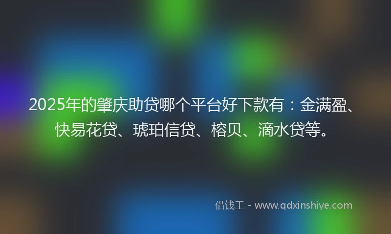 2025年的肇庆助贷哪个平台好下款有：金满盈、快易花贷、琥珀信贷、榕贝、滴水贷等。