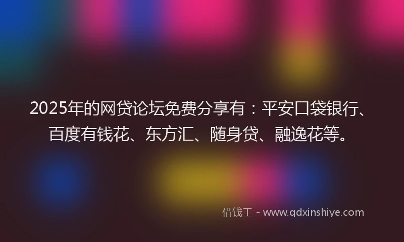 2025年的网贷论坛免费分享有：平安口袋银行、百度有钱花、东方汇、随身贷、融逸花等。