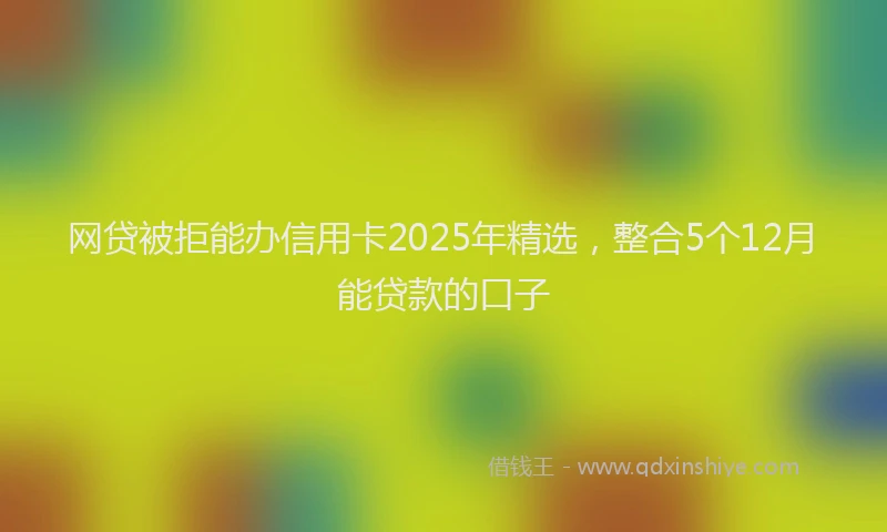 网贷被拒能办信用卡2025年精选，整合5个12月能贷款的口子
