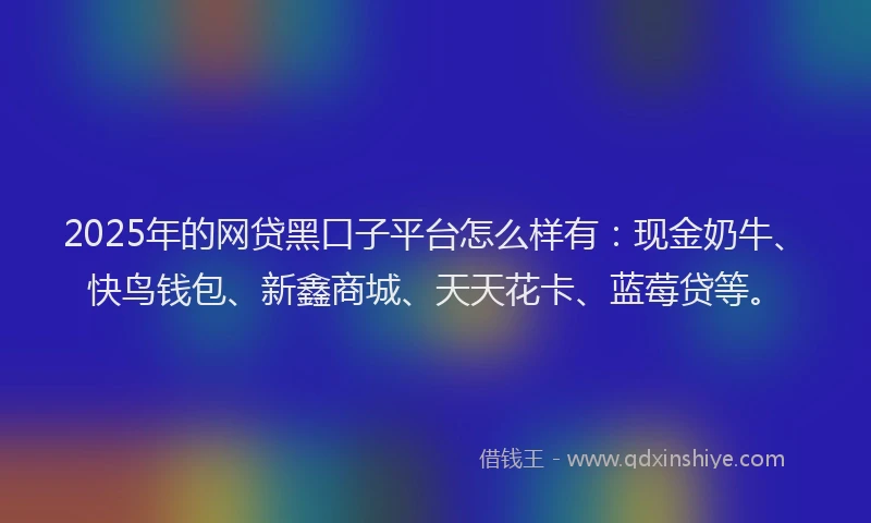 2025年的网贷黑口子平台怎么样有：现金奶牛、快鸟钱包、新鑫商城、天天花卡、蓝莓贷等。
