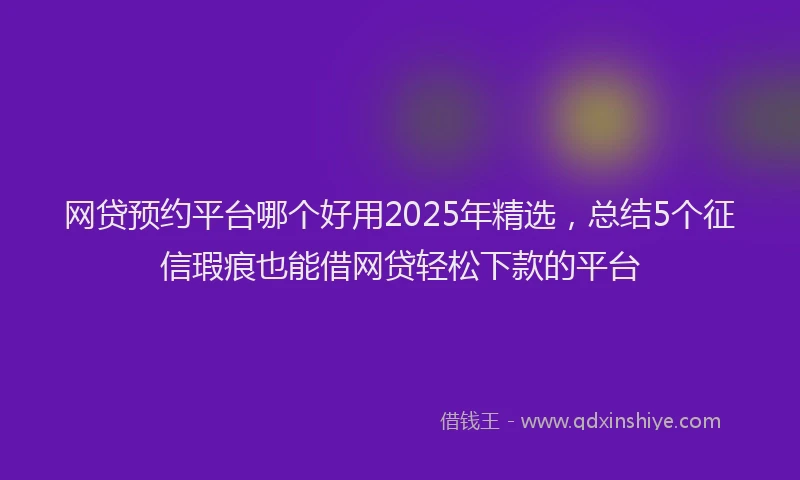 网贷预约平台哪个好用2025年精选，总结5个征信瑕疵也能借网贷轻松下款的平台