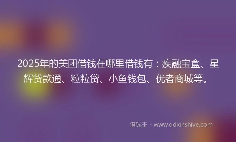 2025年的美团借钱在哪里借钱有：疾融宝盒、星辉贷款通、粒粒贷、小鱼钱包、优者商城等。