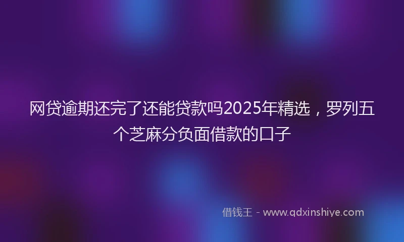 网贷逾期还完了还能贷款吗2025年精选，罗列五个芝麻分负面借款的口子