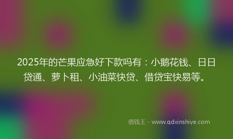 2025年的芒果应急好下款吗有：小鹅花钱、日日贷通、萝卜租、小油菜快贷、借贷宝快易等。