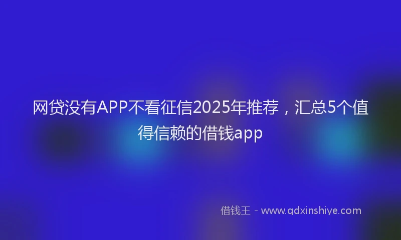 网贷没有APP不看征信2025年推荐，汇总5个值得信赖的借钱app