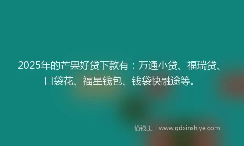 2025年的芒果好贷下款有：万通小贷、福瑞贷、口袋花、福星钱包、钱袋快融途等。