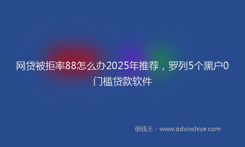 网贷被拒率88怎么办2025年推荐，罗列5个黑户0门槛贷款软件