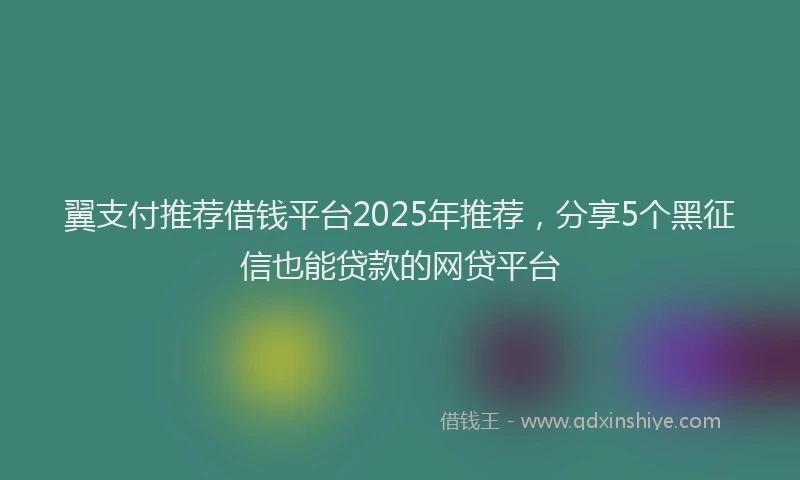 翼支付推荐借钱平台2025年推荐，分享5个黑征信也能贷款的网贷平台