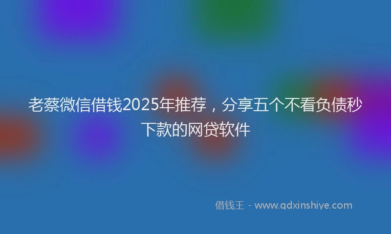 老蔡微信借钱2025年推荐，分享五个不看负债秒下款的网贷软件