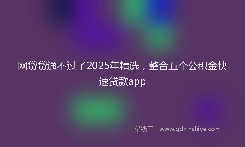 网贷贷通不过了2025年精选，整合五个公积金快速贷款app