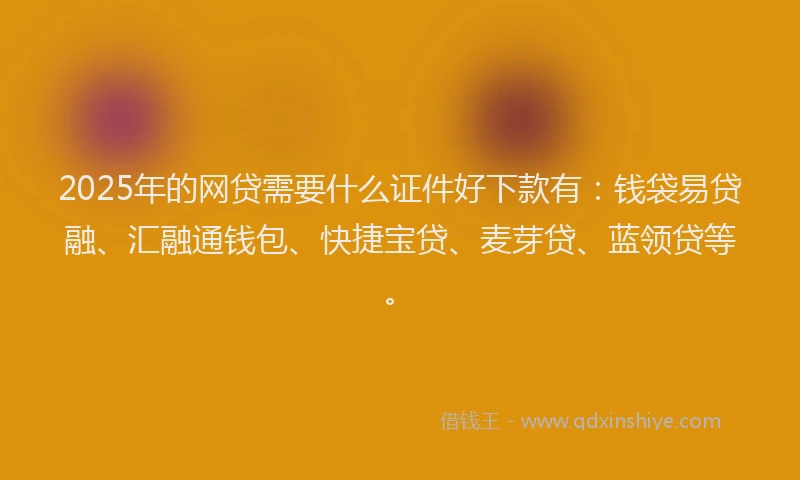 2025年的网贷需要什么证件好下款有：钱袋易贷融、汇融通钱包、快捷宝贷、麦芽贷、蓝领贷等。