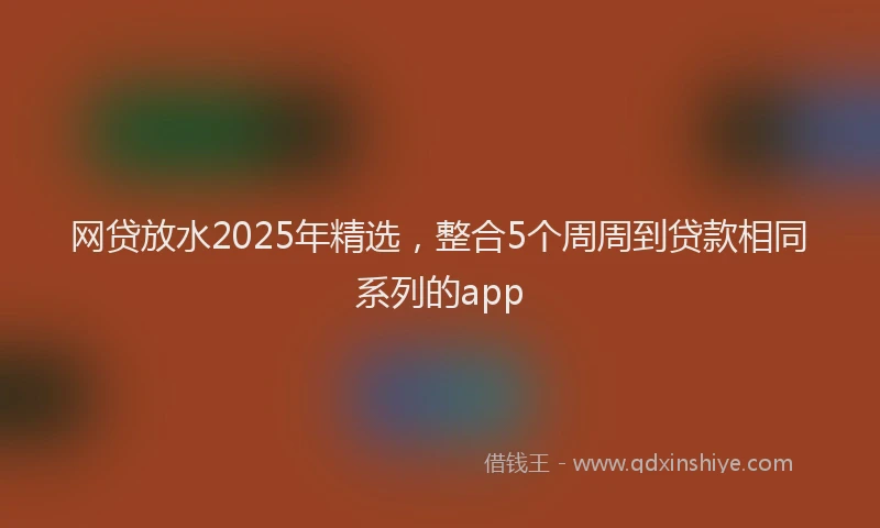 网贷放水2025年精选，整合5个周周到贷款相同系列的app