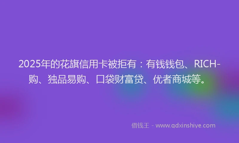 2025年的花旗信用卡被拒有：有钱钱包、RICH-购、独品易购、口袋财富贷、优者商城等。