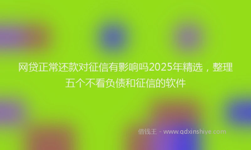 网贷正常还款对征信有影响吗2025年精选，整理五个不看负债和征信的软件