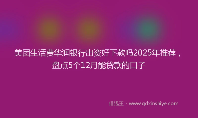 美团生活费华润银行出资好下款吗2025年推荐，盘点5个12月能贷款的口子