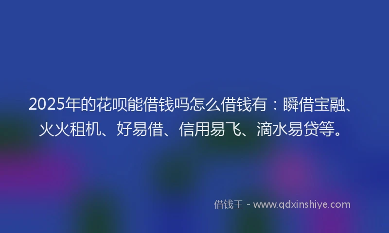 2025年的花呗能借钱吗怎么借钱有：瞬借宝融、火火租机、好易借、信用易飞、滴水易贷等。